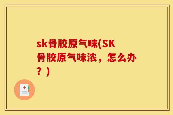sk骨胶原气味(SK骨胶原气味浓，怎么办？)