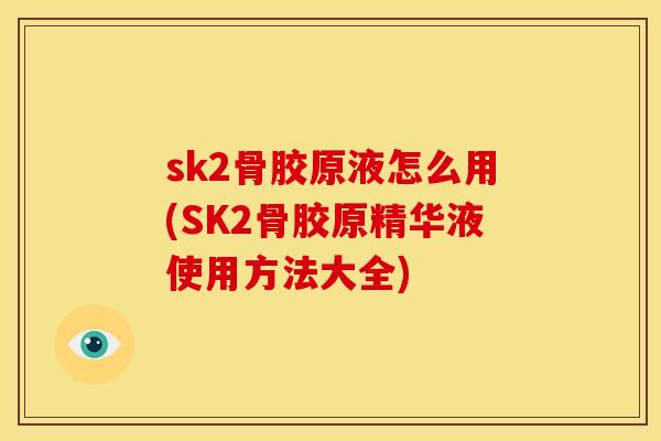 sk2骨胶原液怎么用(SK2骨胶原精华液使用方法大全)