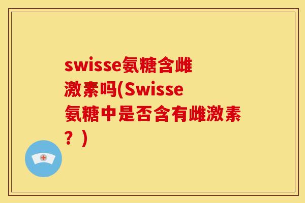 swisse氨糖含雌激素吗(Swisse氨糖中是否含有雌激素？)