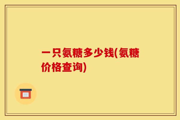 一只氨糖多少钱(氨糖价格查询)
