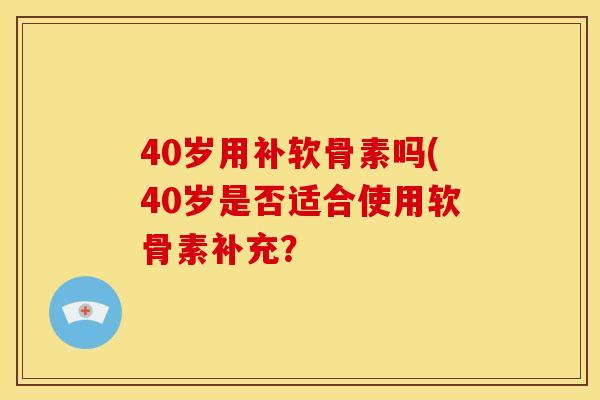 40岁用补软骨素吗(40岁是否适合使用软骨素补充？