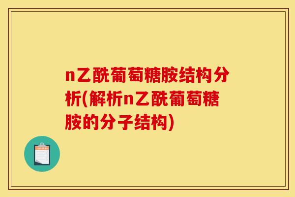 n乙酰葡萄糖胺结构分析(解析n乙酰葡萄糖胺的分子结构)