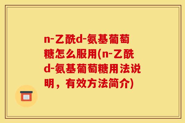 n-乙酰d-氨基葡萄糖怎么服用(n-乙酰d-氨基葡萄糖用法说明，有效方法简介)