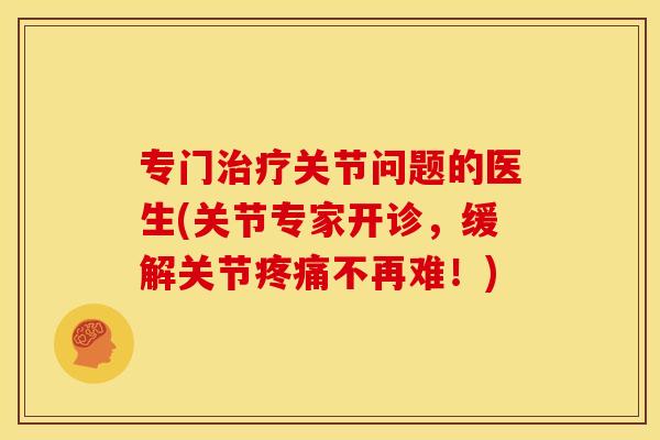 专门治疗关节问题的医生(关节专家开诊，缓解关节疼痛不再难！)