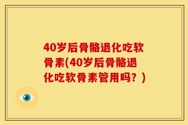 40岁后骨骼退化吃软骨素(40岁后骨骼退化吃软骨素管用吗？)
