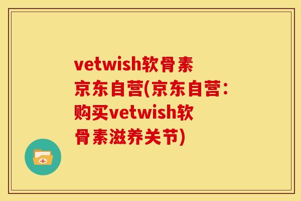 vetwish软骨素京东自营(京东自营：购买vetwish软骨素滋养关节)