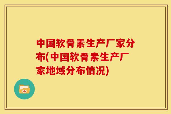 中国软骨素生产厂家分布(中国软骨素生产厂家地域分布情况)