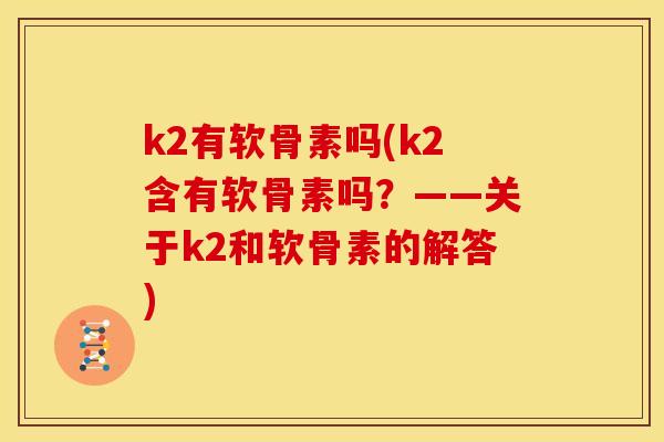 k2有软骨素吗(k2含有软骨素吗？——关于k2和软骨素的解答)