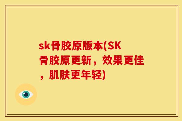 sk骨胶原版本(SK骨胶原更新，效果更佳，肌肤更年轻)