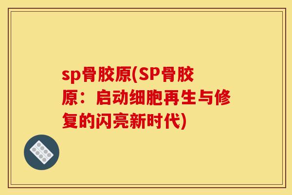 sp骨胶原(SP骨胶原：启动细胞再生与修复的闪亮新时代)