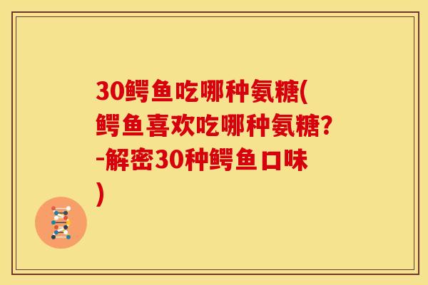 30鳄鱼吃哪种氨糖(鳄鱼喜欢吃哪种氨糖？-解密30种鳄鱼口味)