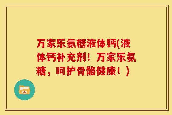 万家乐氨糖液体钙(液体钙补充剂！万家乐氨糖，呵护骨骼健康！)