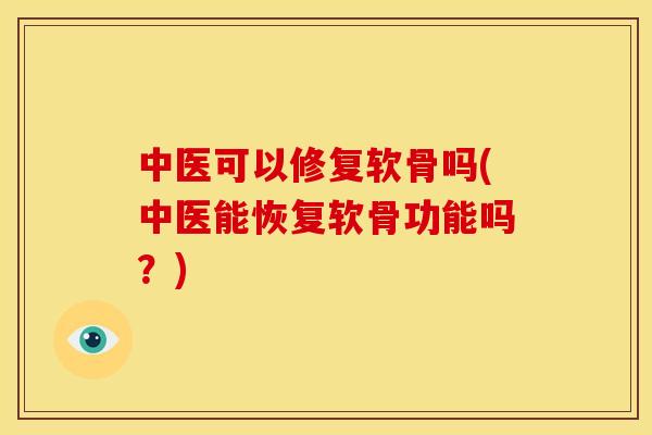 中医可以修复软骨吗(中医能恢复软骨功能吗？)