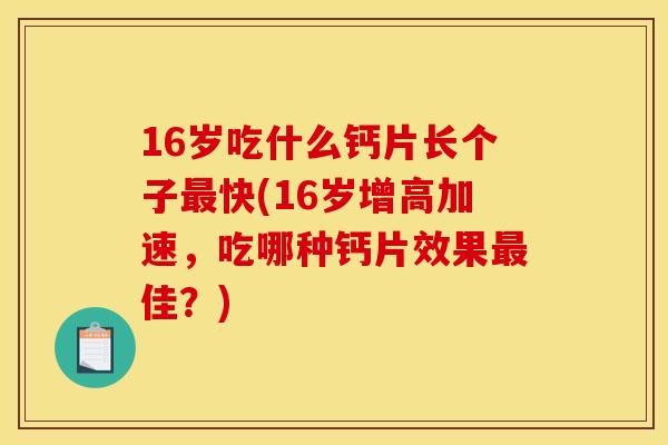16岁吃什么钙片长个子最快(16岁增高加速，吃哪种钙片效果最佳？)