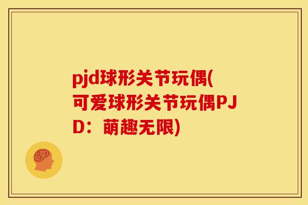 pjd球形关节玩偶(可爱球形关节玩偶PJD：萌趣无限)