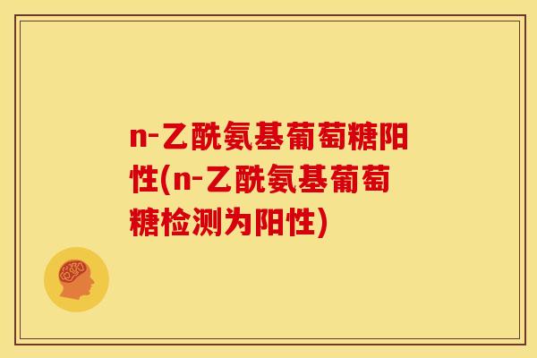 n-乙酰氨基葡萄糖阳性(n-乙酰氨基葡萄糖检测为阳性)