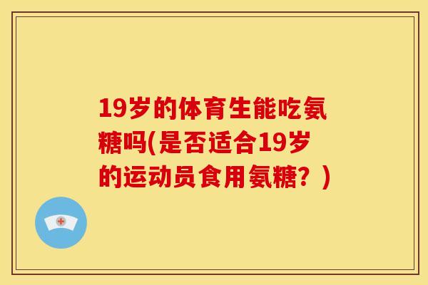 19岁的体育生能吃氨糖吗(是否适合19岁的运动员食用氨糖？)