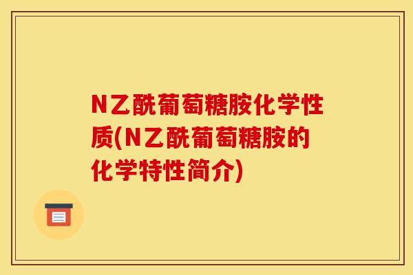 N乙酰葡萄糖胺化学性质(N乙酰葡萄糖胺的化学特性简介)