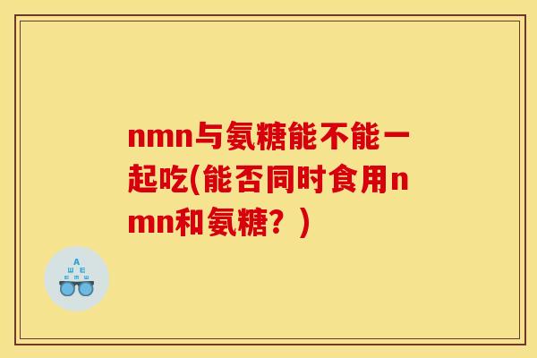 nmn与氨糖能不能一起吃(能否同时食用nmn和氨糖？)