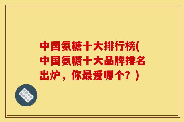 中国氨糖十大排行榜(中国氨糖十大品牌排名出炉，你爱哪个？)