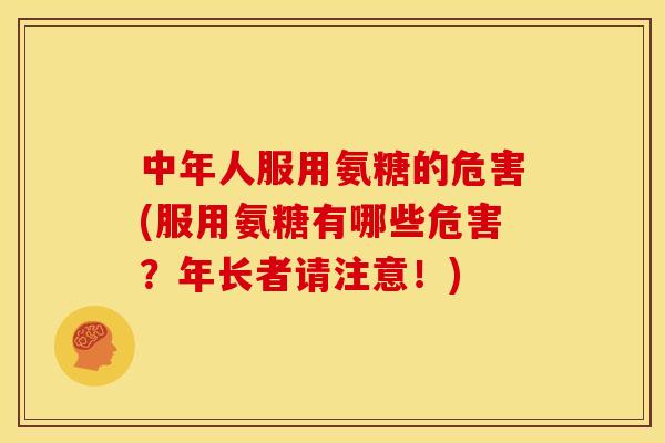 中年人服用氨糖的危害(服用氨糖有哪些危害？年长者请注意！)