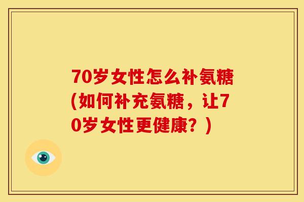 70岁女性怎么补氨糖(如何补充氨糖，让70岁女性更健康？)