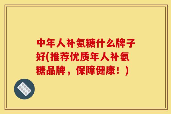 中年人补氨糖什么牌子好(推荐优质年人补氨糖品牌，保障健康！)