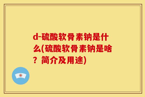 d-硫酸软骨素钠是什么(硫酸软骨素钠是啥？简介及用途)
