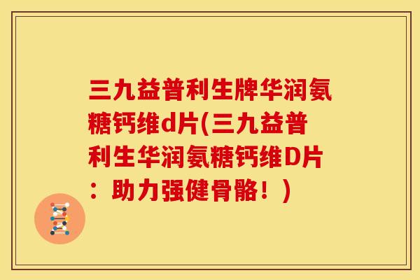 三九益普利生牌华润氨糖钙维d片(三九益普利生华润氨糖钙维D片：助力强健骨骼！)