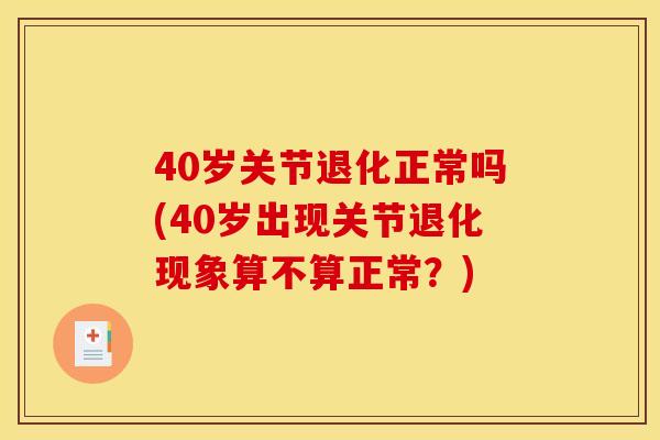 40岁关节退化正常吗(40岁出现关节退化现象算不算正常？)