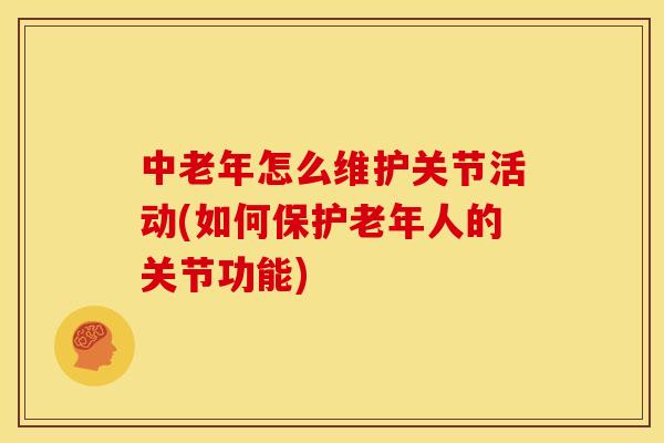中老年怎么维护关节活动(如何保护老年人的关节功能)