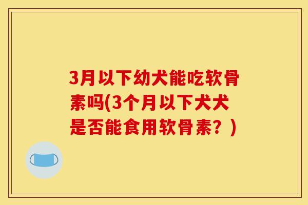 3月以下幼犬能吃软骨素吗(3个月以下犬犬是否能食用软骨素？)