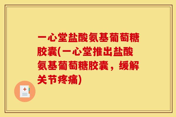 一心堂盐酸氨基葡萄糖胶囊(一心堂推出盐酸氨基葡萄糖胶囊，缓解关节疼痛)