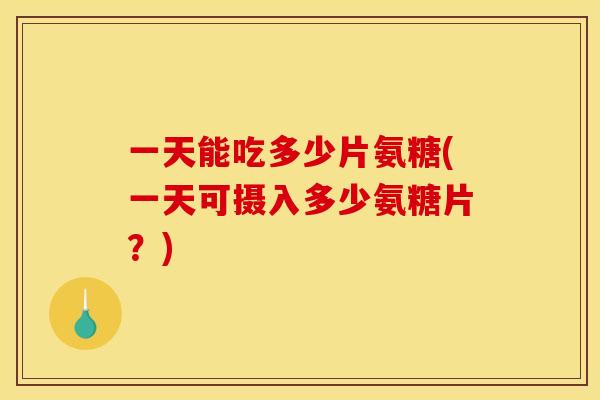 一天能吃多少片氨糖(一天可摄入多少氨糖片？)