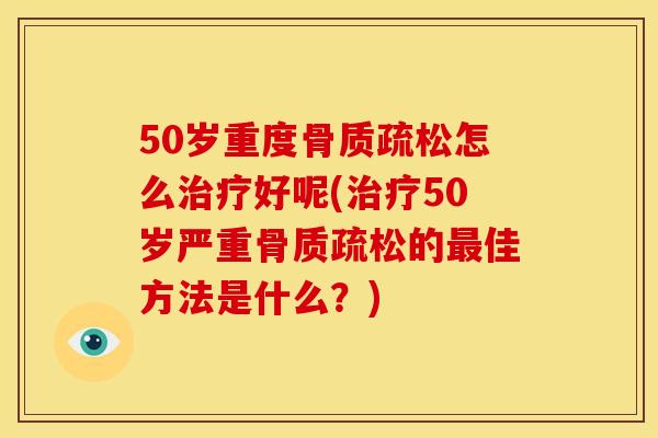 50岁重度骨质疏松怎么治疗好呢(治疗50岁严重骨质疏松的最佳方法是什么？)