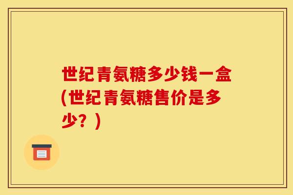 世纪青氨糖多少钱一盒(世纪青氨糖售价是多少？)