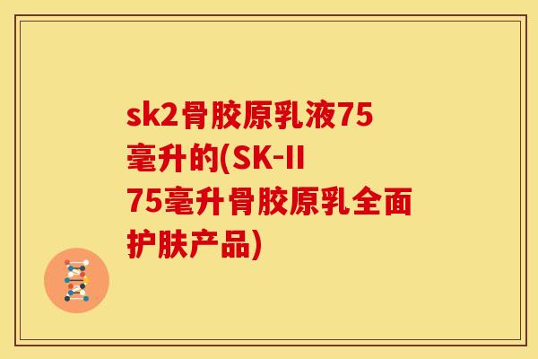 sk2骨胶原乳液75毫升的(SK-II 75毫升骨胶原乳全面护肤产品)