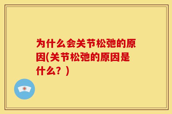 为什么会关节松弛的原因(关节松弛的原因是什么？)