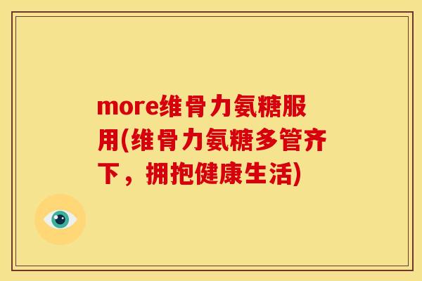 more维骨力氨糖服用(维骨力氨糖多管齐下，拥抱健康生活)