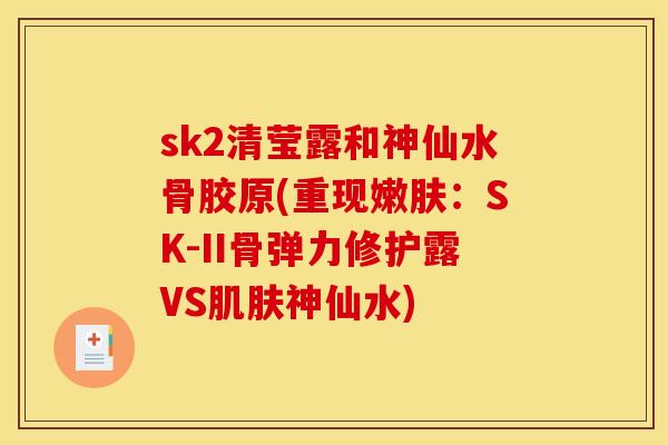 sk2清莹露和神仙水骨胶原(重现嫩肤：SK-II骨弹力修护露VS肌肤神仙水)
