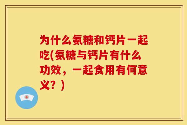 为什么氨糖和钙片一起吃(氨糖与钙片有什么功效，一起食用有何意义？)