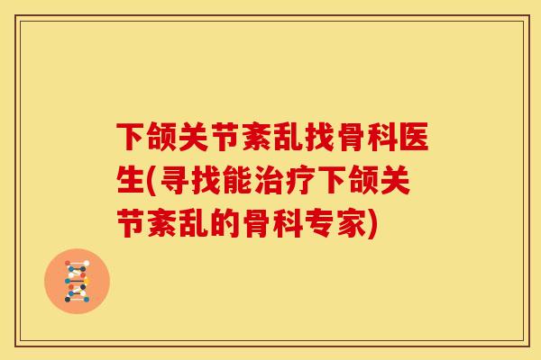 下颌关节紊乱找骨科医生(寻找能治疗下颌关节紊乱的骨科专家)