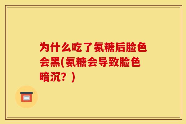 为什么吃了氨糖后脸色会黑(氨糖会导致脸色暗沉？)