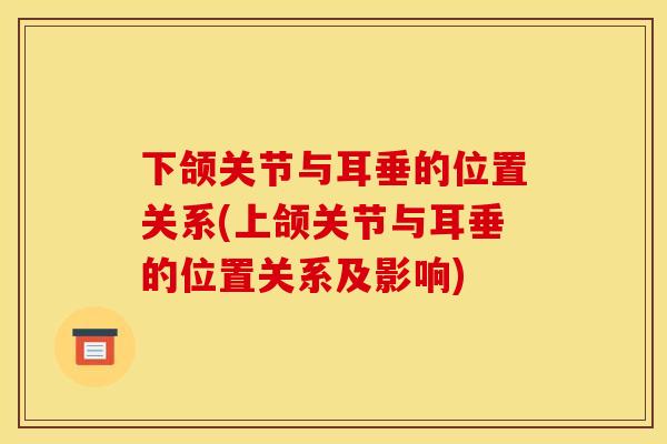 下颌关节与耳垂的位置关系(上颌关节与耳垂的位置关系及影响)