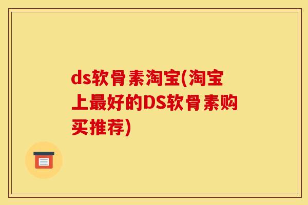 ds软骨素淘宝(淘宝上最好的DS软骨素购买推荐)