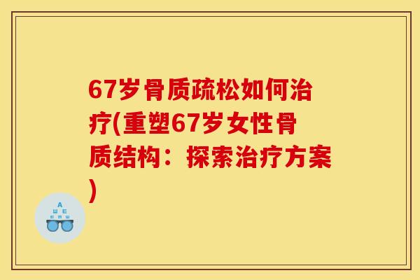 67岁骨质疏松如何治疗(重塑67岁女性骨质结构：探索治疗方案)