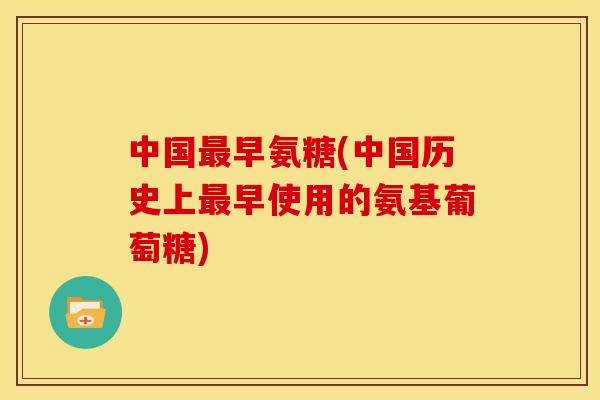 中国最早氨糖(中国历史上最早使用的氨基葡萄糖)