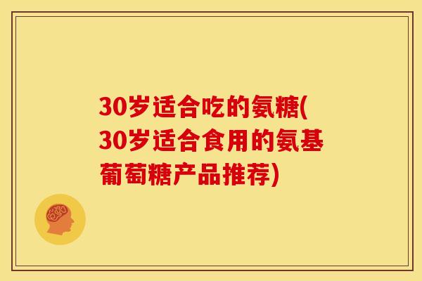 30岁适合吃的氨糖(30岁适合食用的氨基葡萄糖产品推荐)