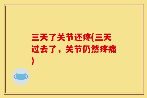三天了关节还疼(三天过去了，关节仍然疼痛)