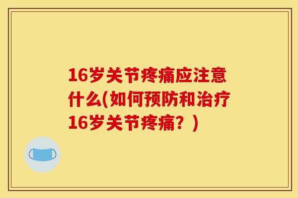 16岁关节疼痛应注意什么(如何预防和治疗16岁关节疼痛？)